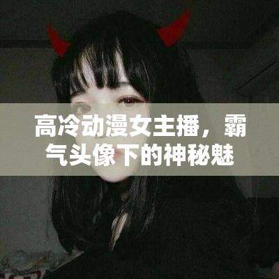 高冷動(dòng)漫女主播，霸氣頭像下的神秘魅力