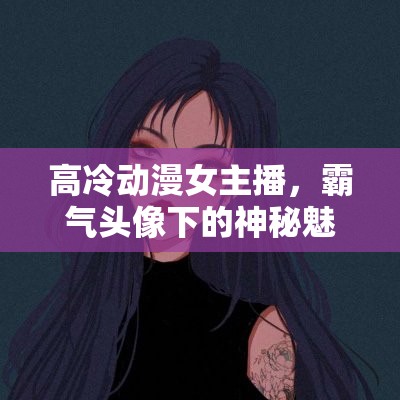 高冷動(dòng)漫女主播，霸氣頭像下的神秘魅力