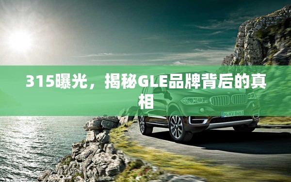 315曝光，揭秘GLE品牌背后的真相