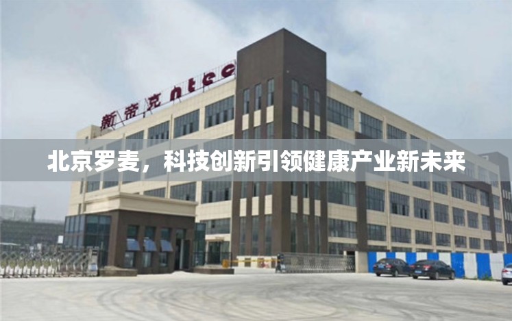北京羅麥，科技創(chuàng)新引領(lǐng)健康產(chǎn)業(yè)新未來
