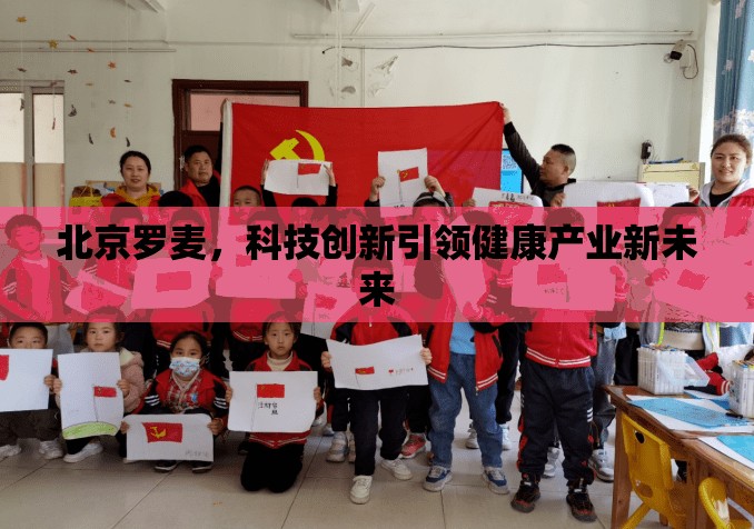 北京羅麥，科技創(chuàng)新引領(lǐng)健康產(chǎn)業(yè)新未來