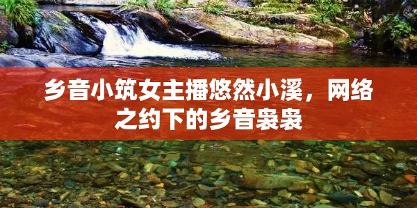 鄉(xiāng)音小筑女主播悠然小溪，網(wǎng)絡(luò)之約下的鄉(xiāng)音裊裊