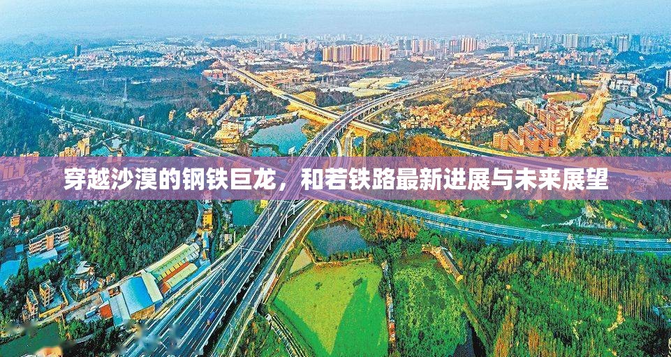 穿越沙漠的鋼鐵巨龍，和若鐵路最新進(jìn)展與未來展望