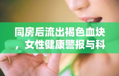 同房后流出褐色血塊，女性健康警報(bào)與科學(xué)解析