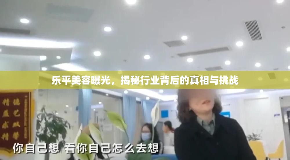 樂平美容曝光，揭秘行業(yè)背后的真相與挑戰(zhàn)