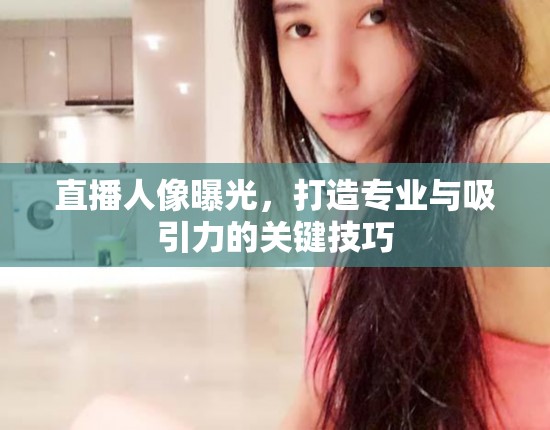 直播人像曝光，打造專業(yè)與吸引力的關(guān)鍵技巧