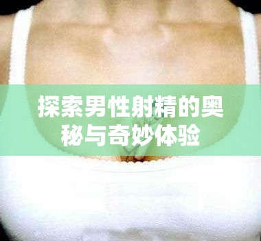 探索男性射精的奧秘與奇妙體驗(yàn)