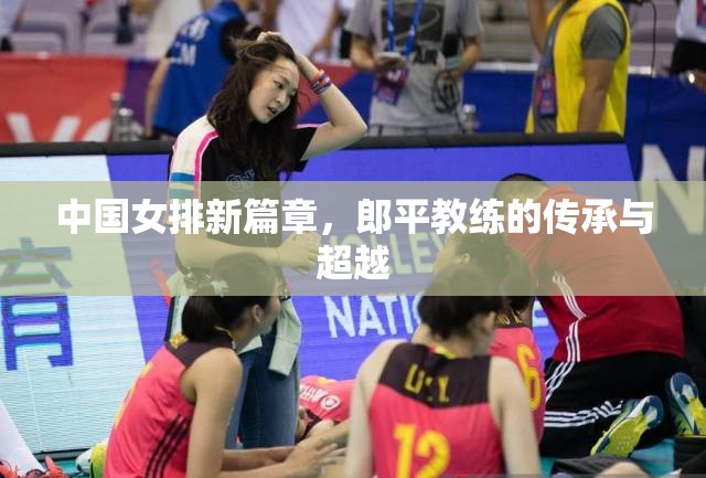 中國(guó)女排新篇章，郎平教練的傳承與超越