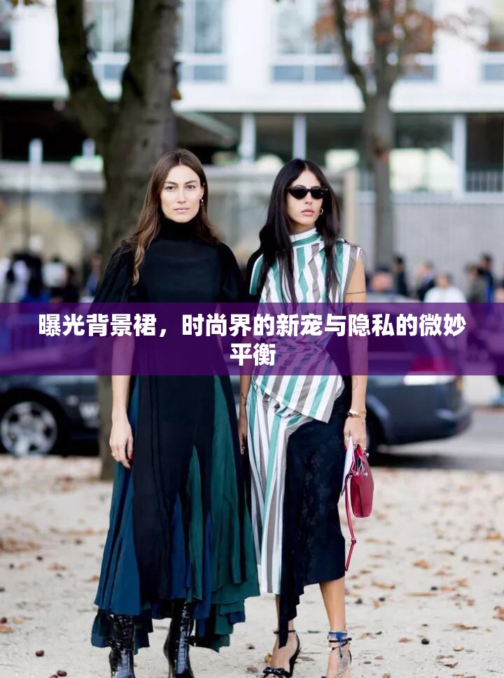 曝光背景裙，時(shí)尚界的新寵與隱私的微妙平衡