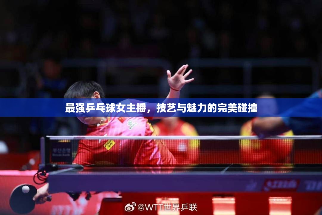 最強乒乓球女主播，技藝與魅力的完美碰撞
