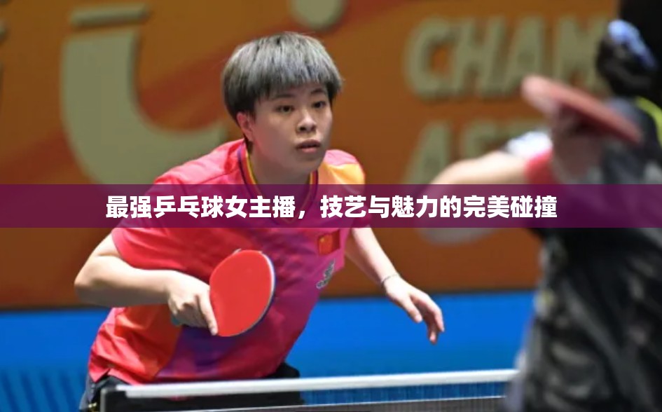 最強乒乓球女主播，技藝與魅力的完美碰撞