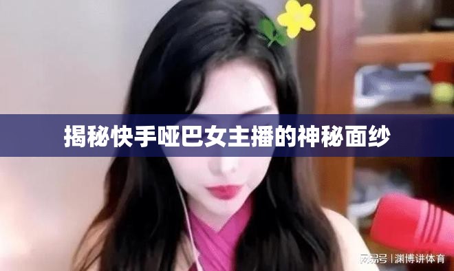 揭秘快手啞巴女主播的神秘面紗