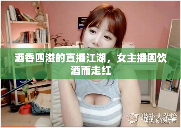 酒香四溢的直播江湖，女主播因飲酒而走紅