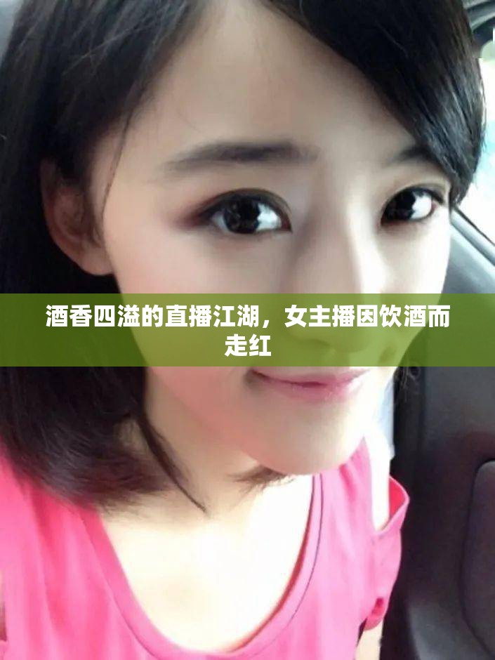 酒香四溢的直播江湖，女主播因飲酒而走紅