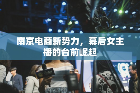南京電商新勢(shì)力，幕后女主播的臺(tái)前崛起