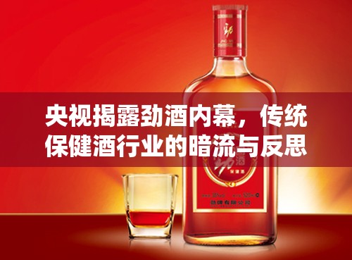 央視揭露勁酒內(nèi)幕，傳統(tǒng)保健酒行業(yè)的暗流與反思