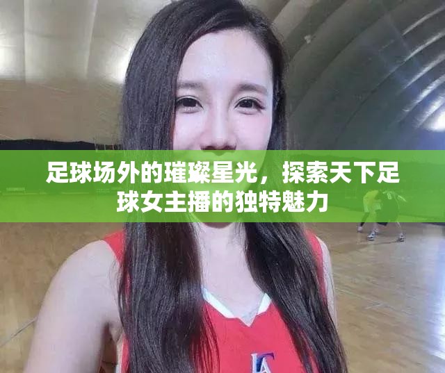 足球場(chǎng)外的璀璨星光，探索天下足球女主播的獨(dú)特魅力