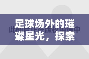足球場(chǎng)外的璀璨星光，探索天下足球女主播的獨(dú)特魅力