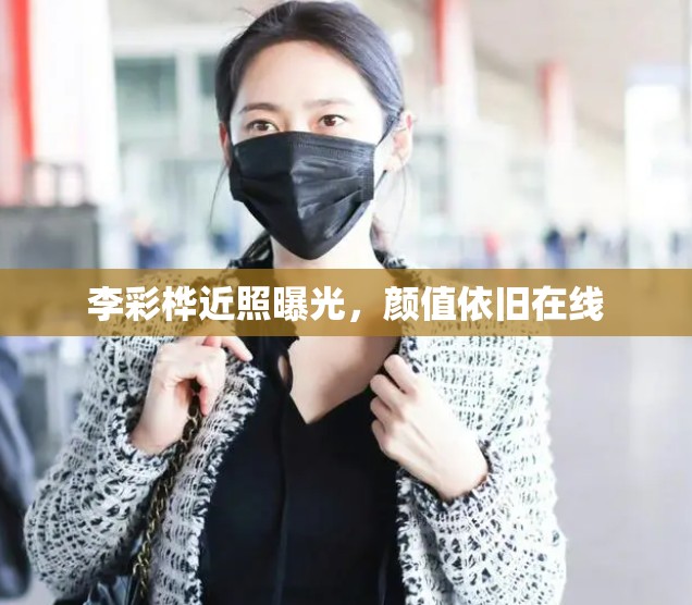 李彩樺近照曝光，顏值依舊在線