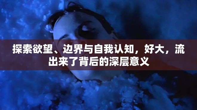 探索欲望、邊界與自我認(rèn)知，好大，流出來了背后的深層意義
