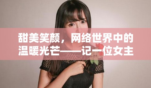 甜美笑顏，網(wǎng)絡(luò)世界中的溫暖光芒——記一位女主播的微笑力量