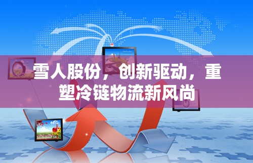 雪人股份，創(chuàng)新驅(qū)動，重塑冷鏈物流新風(fēng)尚
