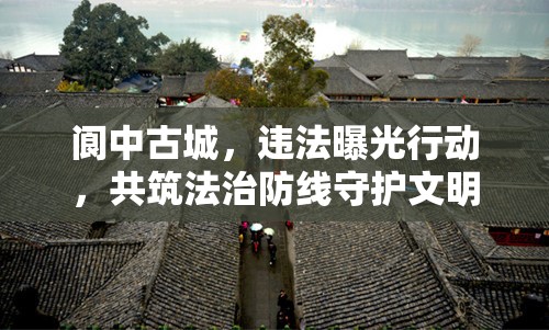 閬中古城，違法曝光行動(dòng)，共筑法治防線守護(hù)文明