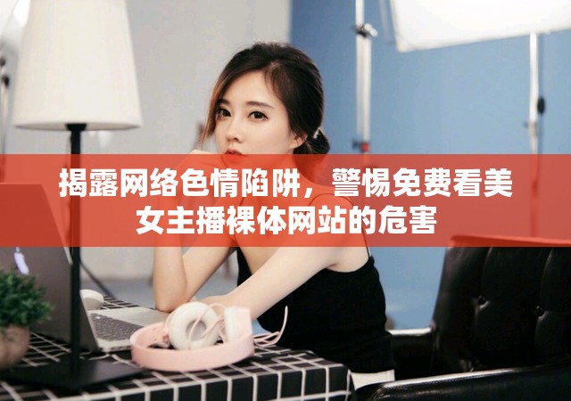 揭露網(wǎng)絡色情陷阱，警惕免費看美女主播裸體網(wǎng)站的危害