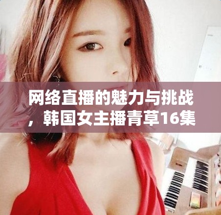 網(wǎng)絡(luò)直播的魅力與挑戰(zhàn)，韓國(guó)女主播青草16集的啟示