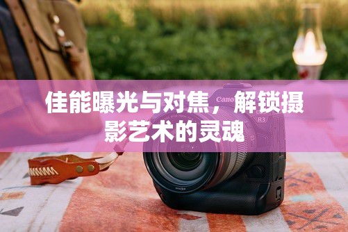 佳能曝光與對焦，解鎖攝影藝術的靈魂