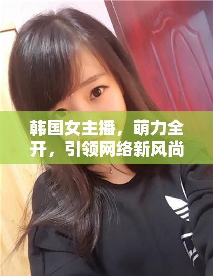 韓國(guó)女主播，萌力全開，引領(lǐng)網(wǎng)絡(luò)新風(fēng)尚的甜蜜力量