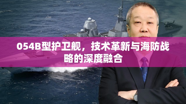 054B型護(hù)衛(wèi)艦，技術(shù)革新與海防戰(zhàn)略的深度融合