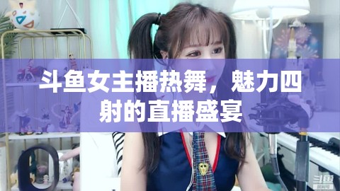 斗魚女主播熱舞，魅力四射的直播盛宴