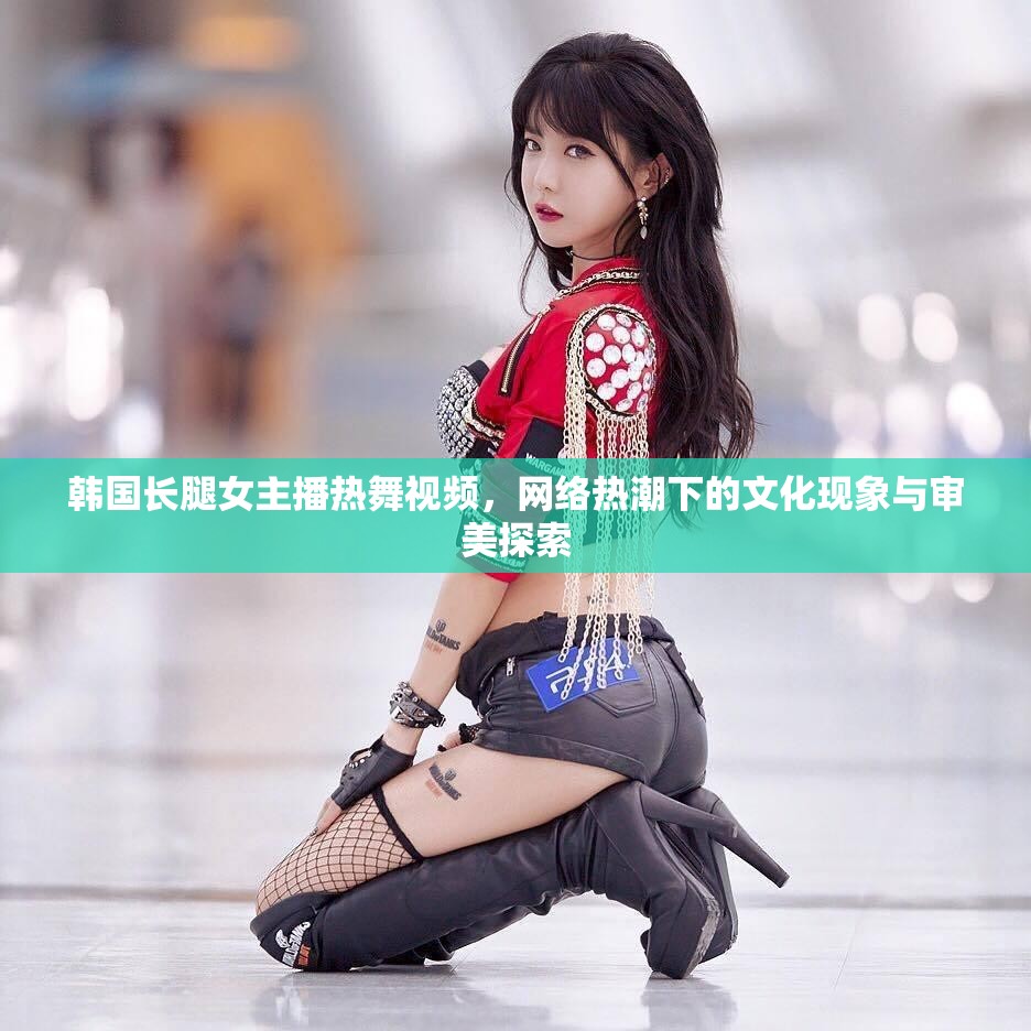 韓國長腿女主播熱舞視頻，網(wǎng)絡熱潮下的文化現(xiàn)象與審美探索