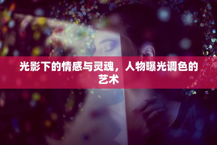 光影下的情感與靈魂，人物曝光調色的藝術