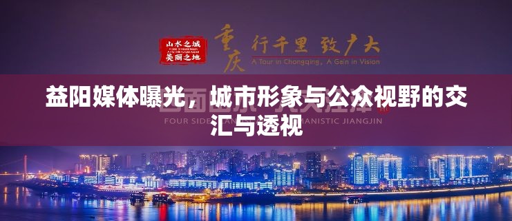 益陽媒體曝光，城市形象與公眾視野的交匯與透視