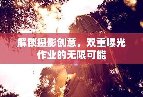 解鎖攝影創(chuàng)意，雙重曝光作業(yè)的無限可能