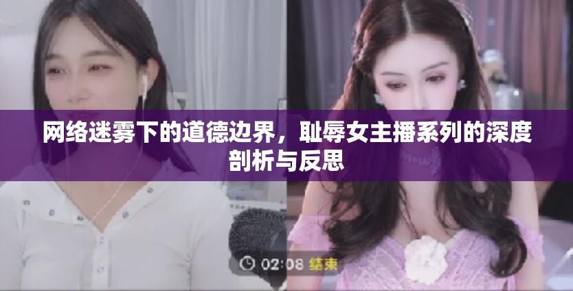 網(wǎng)絡(luò)迷霧下的道德邊界，恥辱女主播系列的深度剖析與反思