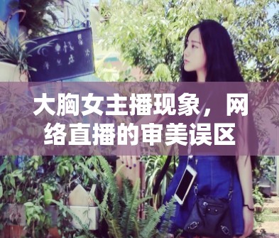 大胸女主播現(xiàn)象，網(wǎng)絡(luò)直播的審美誤區(qū)與道德反思