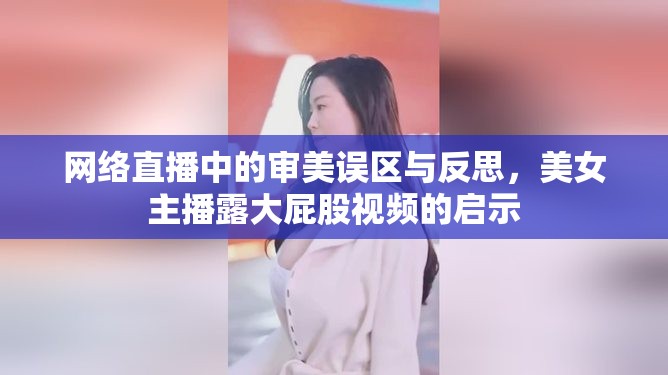 網(wǎng)絡(luò)直播中的審美誤區(qū)與反思，美女主播露大屁股視頻的啟示