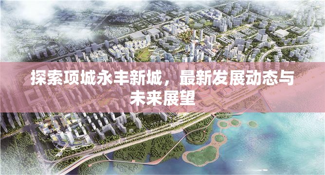 探索項城永豐新城，最新發(fā)展動態(tài)與未來展望