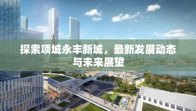 探索項城永豐新城，最新發(fā)展動態(tài)與未來展望