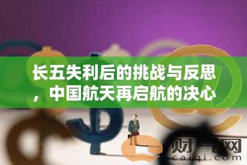 長五失利后的挑戰(zhàn)與反思，中國航天再啟航的決心與展望