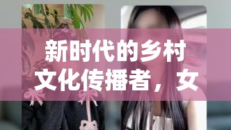 新時(shí)代的鄉(xiāng)村文化傳播者，女主播的段子視頻之旅