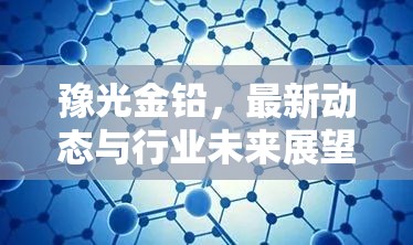 豫光金鉛，最新動態(tài)與行業(yè)未來展望