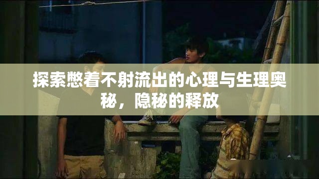 探索憋著不射流出的心理與生理奧秘，隱秘的釋放