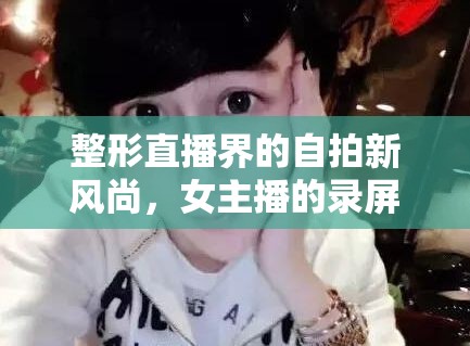 整形直播界的自拍新風(fēng)尚，女主播的錄屏自拍秀