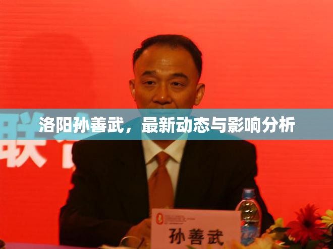 洛陽孫善武，最新動態(tài)與影響分析