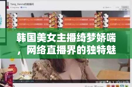 韓國美女主播綺夢嬌喘，網絡直播界的獨特魅力與爭議