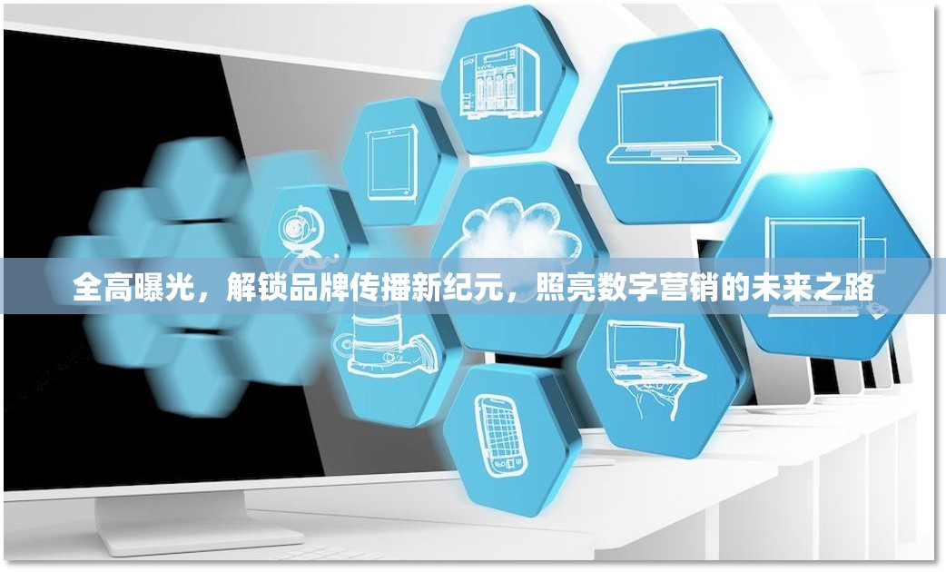 全高曝光，解鎖品牌傳播新紀(jì)元，照亮數(shù)字營銷的未來之路